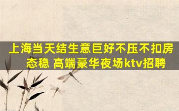 上海当天结生意巨好不压不扣房态稳 高端豪华夜场ktv招聘